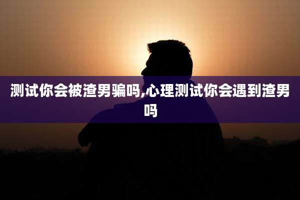测试你会被渣男骗吗,心理测试你会遇到渣男吗