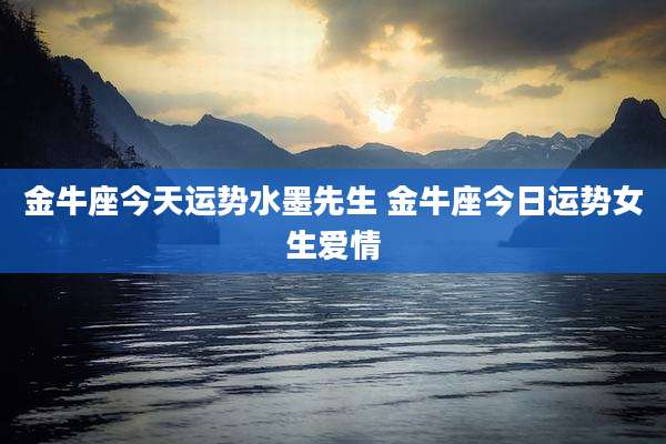 金牛座今天运势水墨先生 金牛座今日运势女生爱情