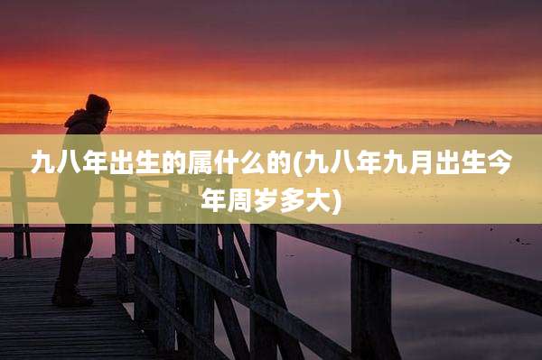 九八年出生的属什么的(九八年九月出生今年周岁多大)