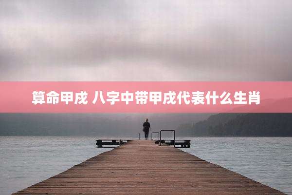 算命甲戍 八字中带甲戌代表什么生肖