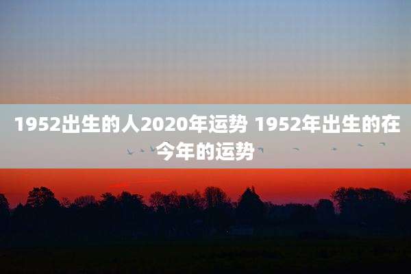 1952出生的人2020年运势 1952年出生的在今年的运势