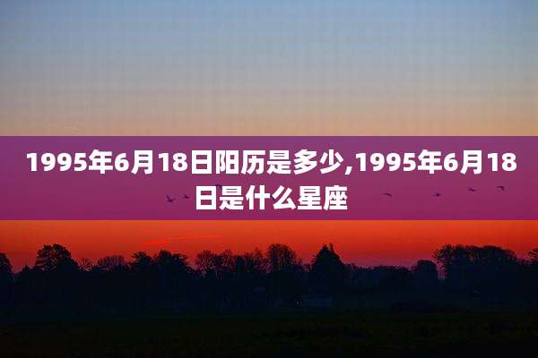 1995年6月18日阳历是多少,1995年6月18日是什么星座