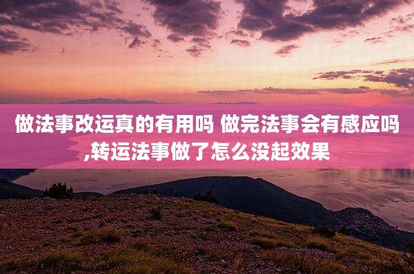 做法事改运真的有用吗 做完法事会有感应吗,转运法事做了怎么没起效果