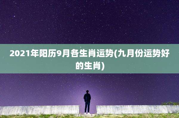 2021年阳历9月各生肖运势(九月份运势好的生肖)