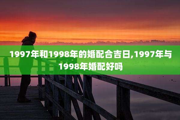 1997年和1998年的婚配合吉日,1997年与1998年婚配好吗