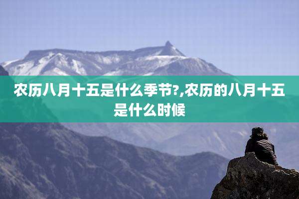 农历八月十五是什么季节?,农历的八月十五是什么时候