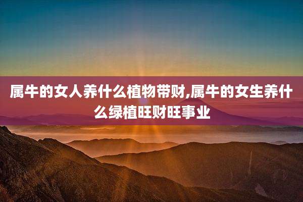 属牛的女人养什么植物带财,属牛的女生养什么绿植旺财旺事业