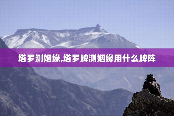 塔罗测姻缘,塔罗牌测姻缘用什么牌阵