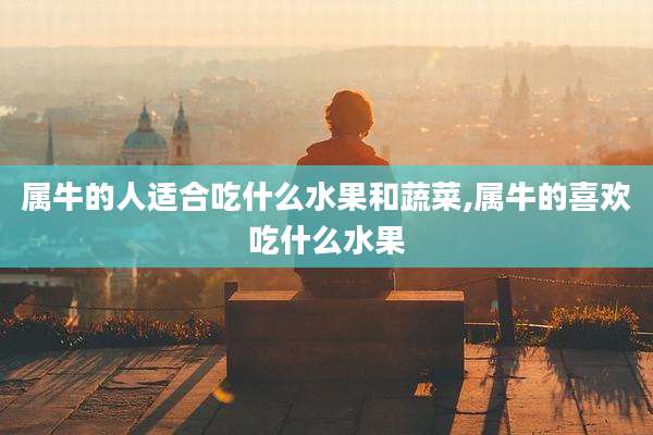 属牛的人适合吃什么水果和蔬菜,属牛的喜欢吃什么水果