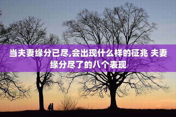 当夫妻缘分已尽,会出现什么样的征兆 夫妻缘分尽了的八个表现