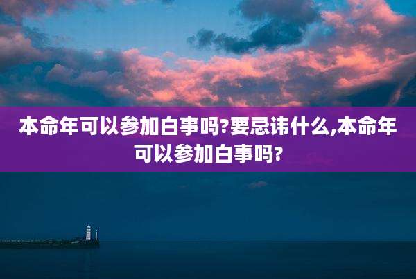 本命年可以参加白事吗?要忌讳什么,本命年可以参加白事吗?