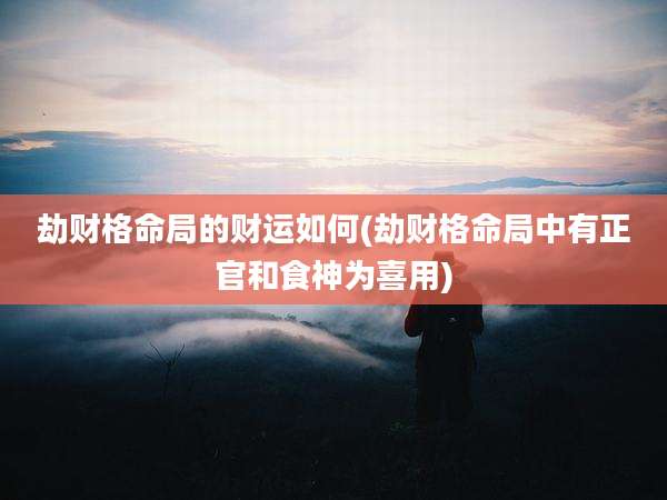 劫财格命局的财运如何(劫财格命局中有正官和食神为喜用)