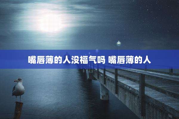 嘴唇薄的人没福气吗 嘴唇薄的人