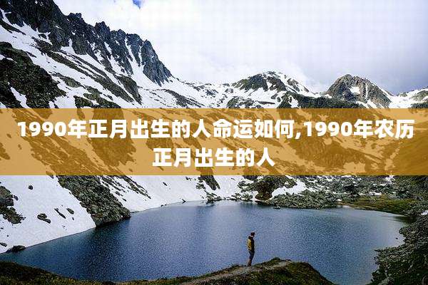 1990年正月出生的人命运如何,1990年农历正月出生的人