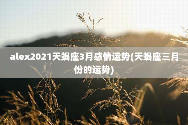alex2021天蝎座3月感情运势(天蝎座三月份的运势)