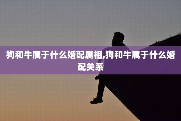 狗和牛属于什么婚配属相,狗和牛属于什么婚配关系