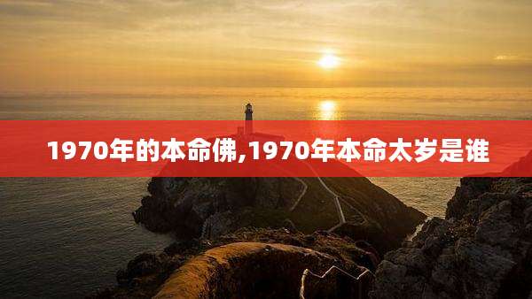 1970年的本命佛,1970年本命太岁是谁