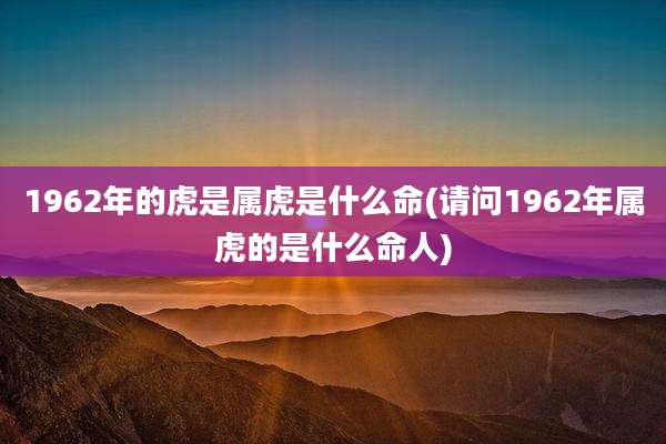 1962年的虎是属虎是什么命(请问1962年属虎的是什么命人)