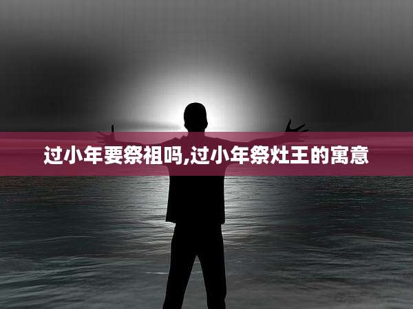 过小年要祭祖吗,过小年祭灶王的寓意