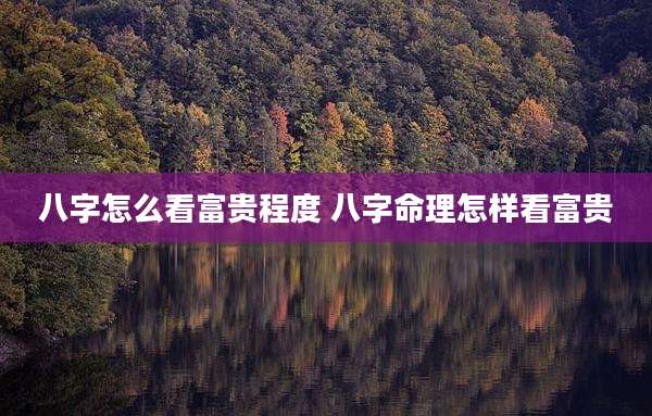 八字怎么看富贵程度 八字命理怎样看富贵