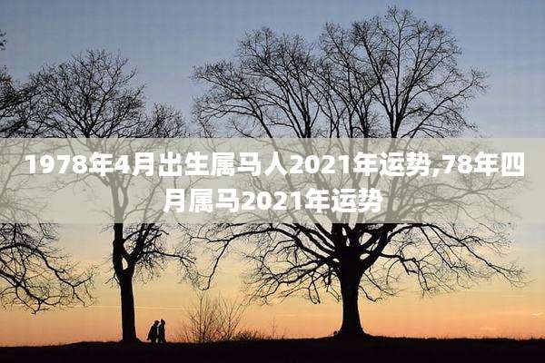 1978年4月出生属马人2021年运势,78年四月属马2021年运势