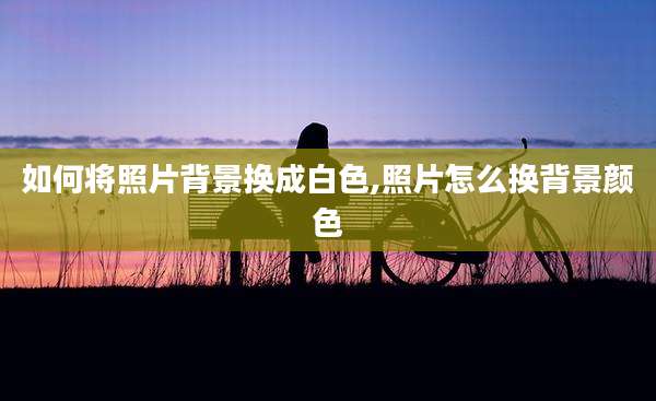 如何将照片背景换成白色,照片怎么换背景颜色