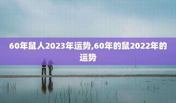 60年鼠人2023年运势,60年的鼠2022年的运势