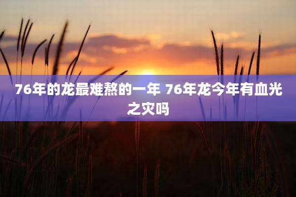 76年的龙最难熬的一年 76年龙今年有血光之灾吗