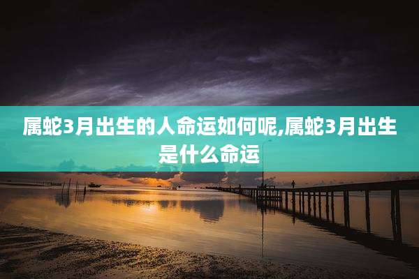 属蛇3月出生的人命运如何呢,属蛇3月出生是什么命运