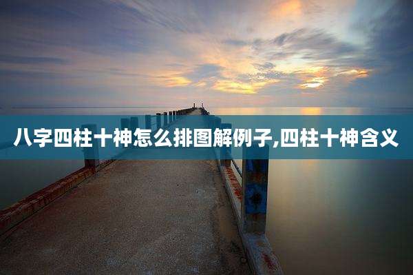 八字四柱十神怎么排图解例子,四柱十神含义