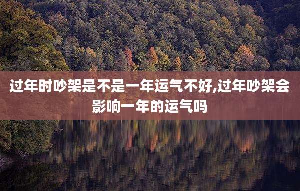 过年时吵架是不是一年运气不好,过年吵架会影响一年的运气吗
