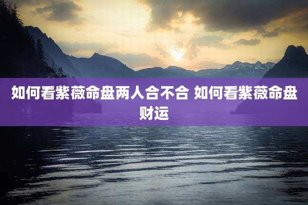 如何看紫薇命盘两人合不合 如何看紫薇命盘财运