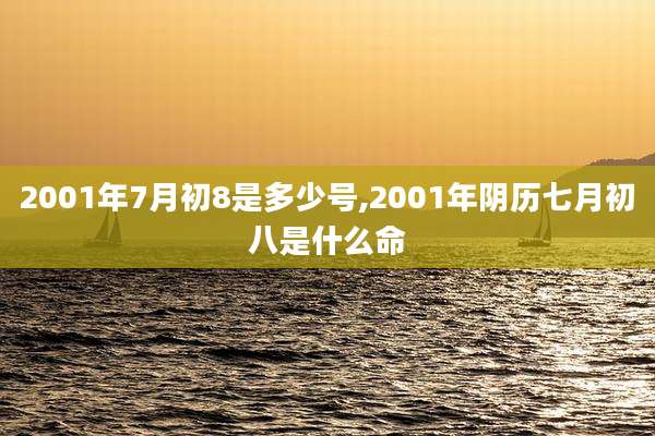 2001年7月初8是多少号,2001年阴历七月初八是什么命