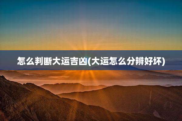 怎么判断大运吉凶(大运怎么分辨好坏)