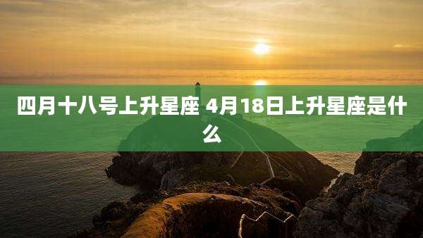 四月十八号上升星座 4月18日上升星座是什么