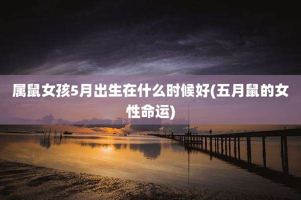 属鼠女孩5月出生在什么时候好(五月鼠的女性命运)