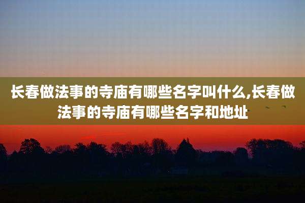 长春做法事的寺庙有哪些名字叫什么,长春做法事的寺庙有哪些名字和地址