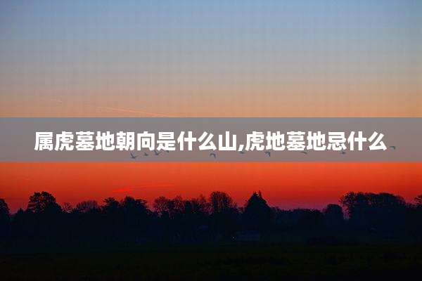 属虎墓地朝向是什么山,虎地墓地忌什么