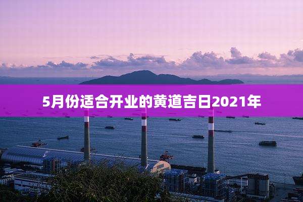 5月份适合开业的黄道吉日2021年