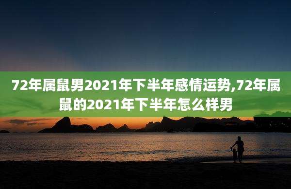 72年属鼠男2021年下半年感情运势,72年属鼠的2021年下半年怎么样男