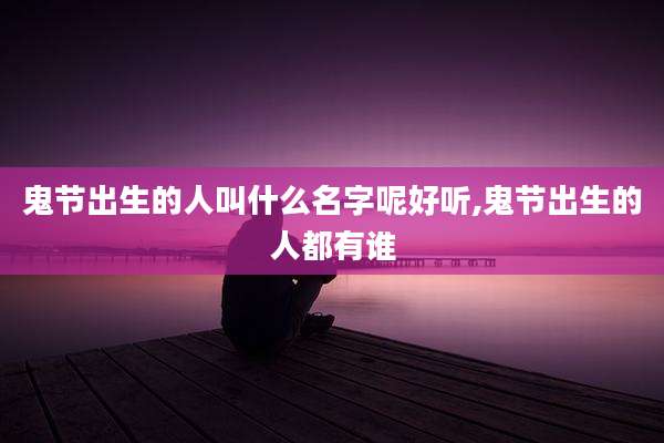 鬼节出生的人叫什么名字呢好听,鬼节出生的人都有谁
