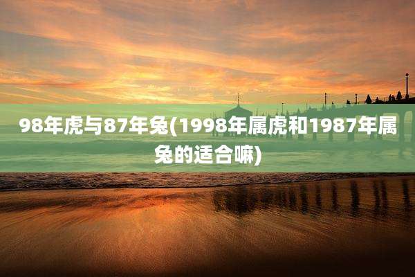 98年虎与87年兔(1998年属虎和1987年属兔的适合嘛)