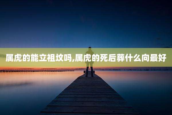 属虎的能立祖坟吗,属虎的死后葬什么向最好