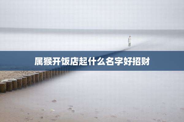 属猴开饭店起什么名字好招财