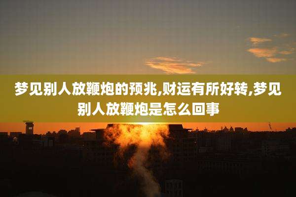 梦见别人放鞭炮的预兆,财运有所好转,梦见别人放鞭炮是怎么回事