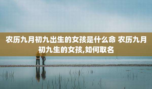 农历九月初九出生的女孩是什么命 农历九月初九生的女孩,如何取名