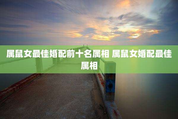 属鼠女最佳婚配前十名属相 属鼠女婚配最佳属相