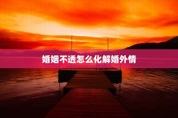 婚姻不透怎么化解婚外情