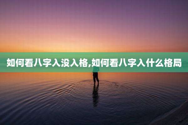 如何看八字入没入格,如何看八字入什么格局