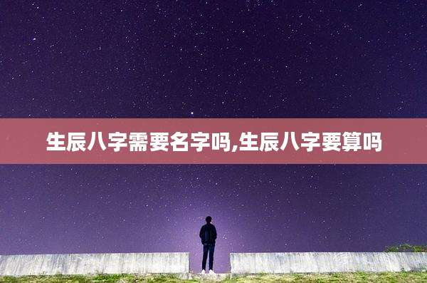 生辰八字需要名字吗,生辰八字要算吗